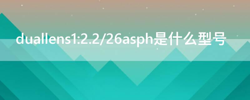 duallens1:2.2/26asph是什么型号