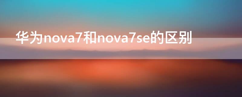 华为nova7和nova7se的区别