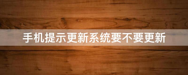 手机提示更新系统要不要更新