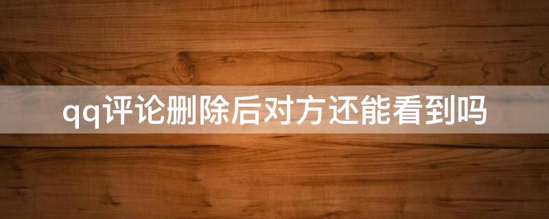 qq评论删除后对方还能看到吗