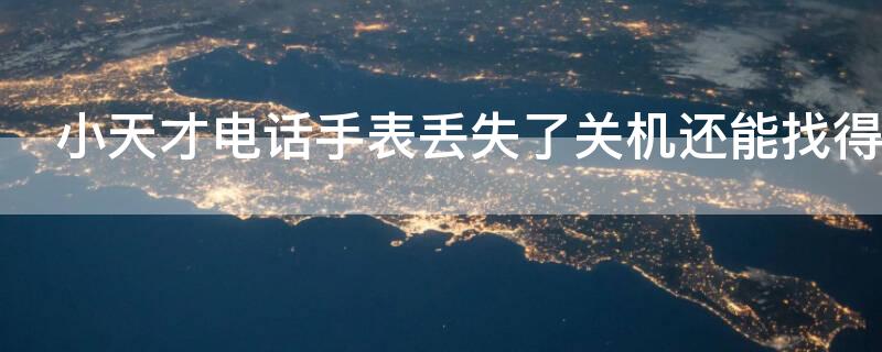 小天才电话手表丢失了关机还能找得到吗