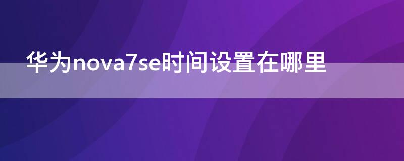 华为nova7se时间设置在哪里