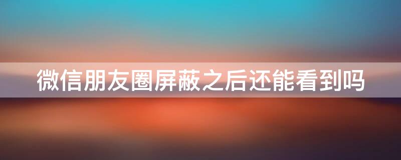 微信朋友圈屏蔽之后还能看到吗