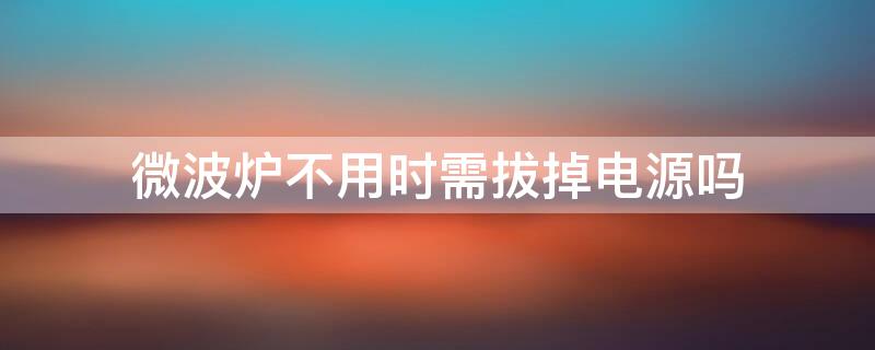 微波炉不用时需拔掉电源吗
