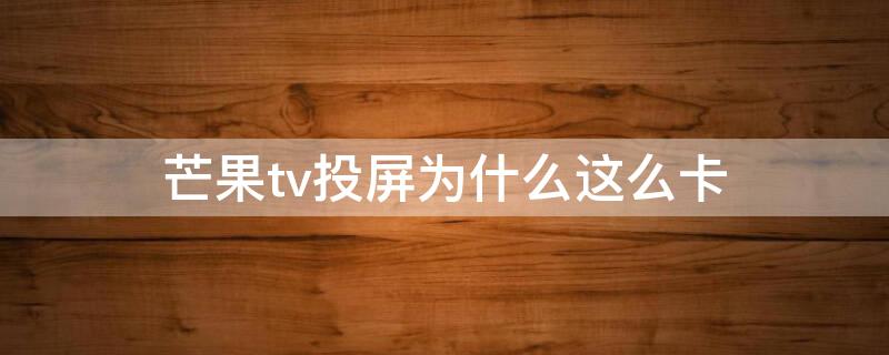 芒果tv投屏为什么这么卡