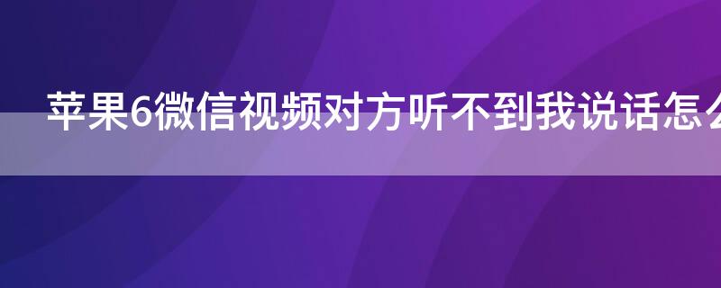 iPhone6微信视频对方听不到我说话怎么回事