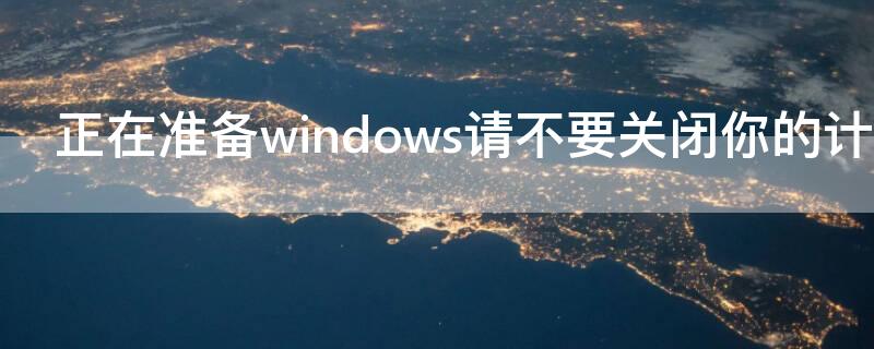 正在准备windows请不要关闭你的计算机要多久