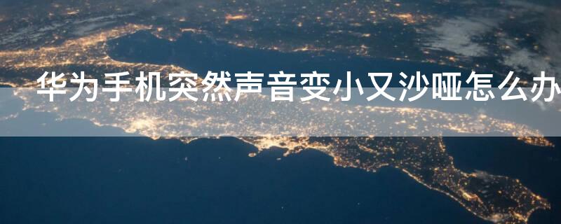 华为手机突然声音变小又沙哑怎么办