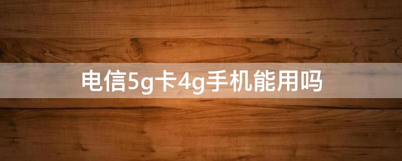 电信5g卡4g手机能用吗