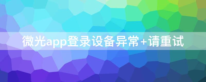 微光app登录设备异常 请重试