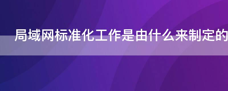局域网标准化工作是由什么来制定的