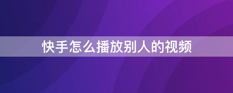 快手怎么播放别人的视频