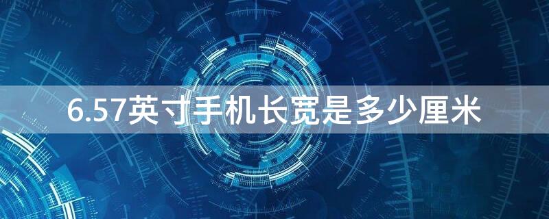 6.57英寸手机长宽是多少厘米