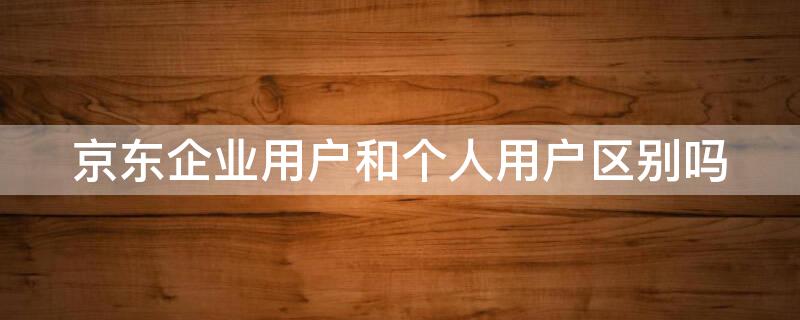 京东企业用户和个人用户区别吗