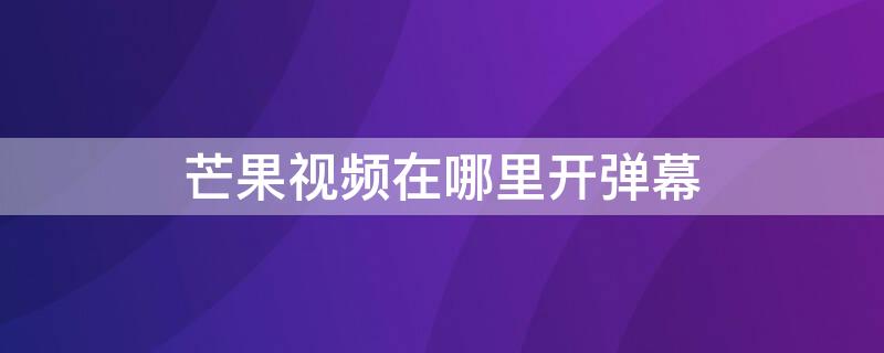 芒果视频在哪里开弹幕