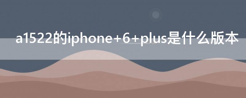 a1522的iPhone 6 plus是什么版本