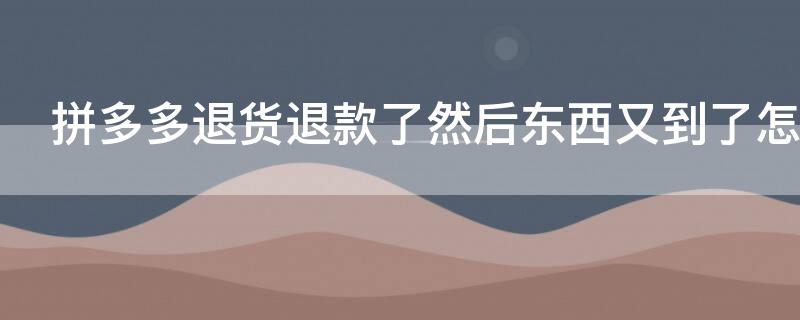 拼多多退货退款了然后东西又到了怎么办