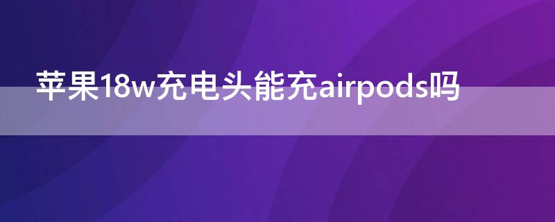 iPhone18w充电头能充airpods吗