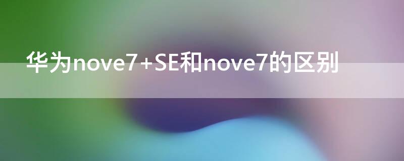 华为nove7 SE和nove7的区别