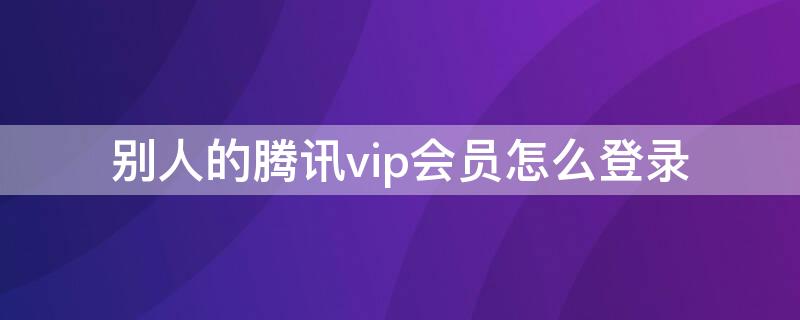 别人的腾讯vip会员怎么登录