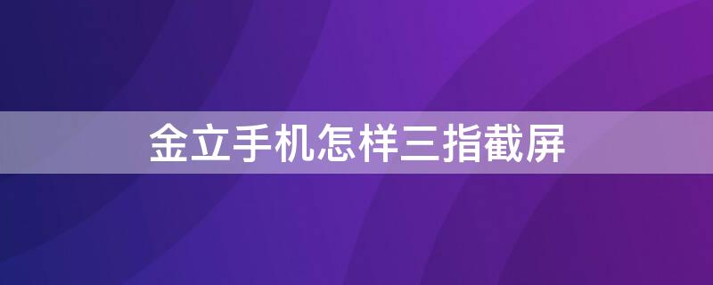 金立手机怎样三指截屏