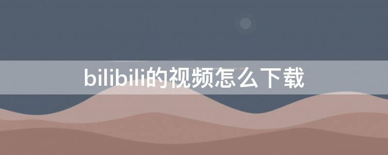 bilibili的视频怎么下载