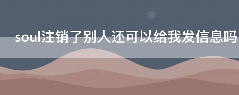soul注销了别人还可以给我发信息吗