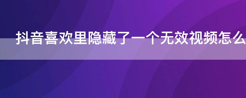 抖音喜欢里隐藏了一个无效视频怎么找到