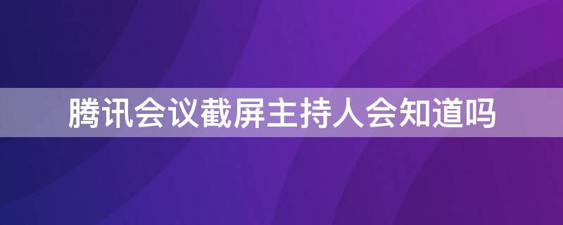 腾讯会议截屏主持人会知道吗