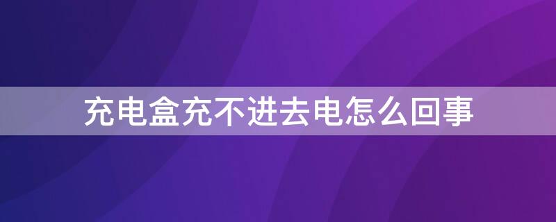 充电盒充不进去电怎么回事