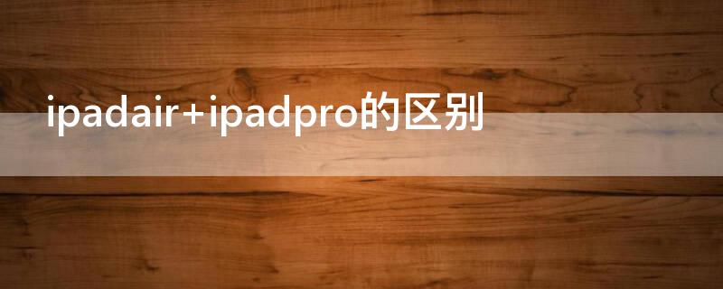 ipadair ipadpro的区别