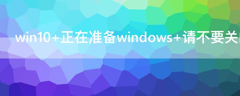 win10 正在准备windows 请不要关闭