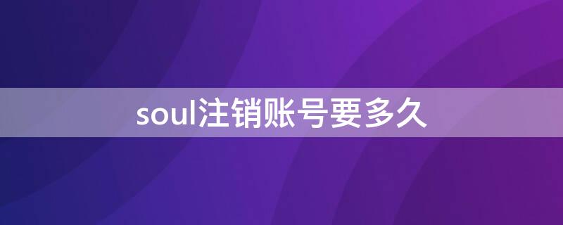 soul注销账号要多久