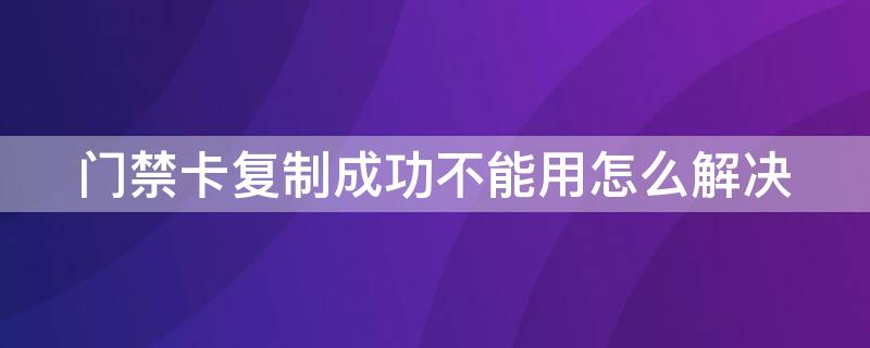 门禁卡复制成功不能用怎么解决