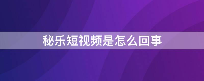 秘乐短视频是怎么回事
