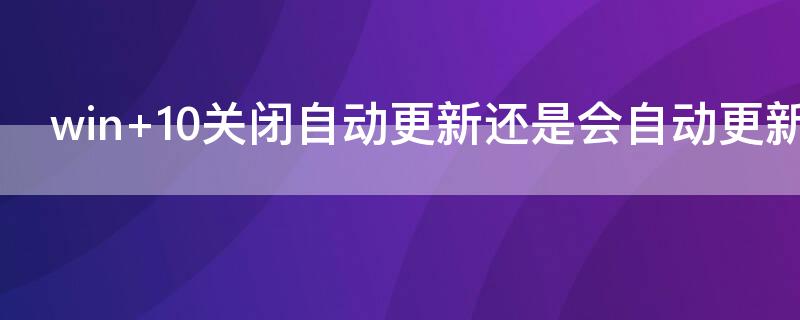 win 10关闭自动更新还是会自动更新