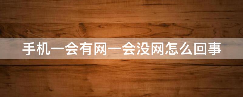 手机一会有网一会没网怎么回事