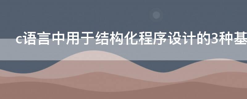 c语言中用于结构化程序设计的3种基本结构是