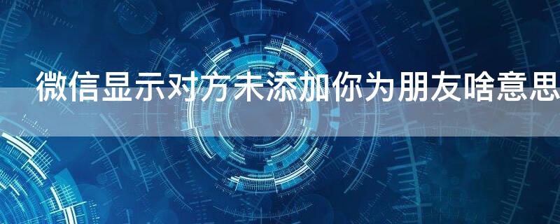 微信显示对方未添加你为朋友啥意思