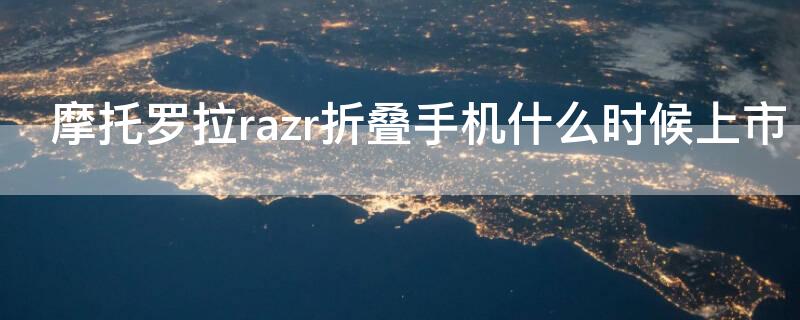 摩托罗拉razr折叠手机什么时候上市