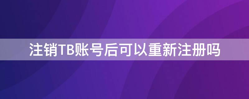 注销TB账号后可以重新注册吗