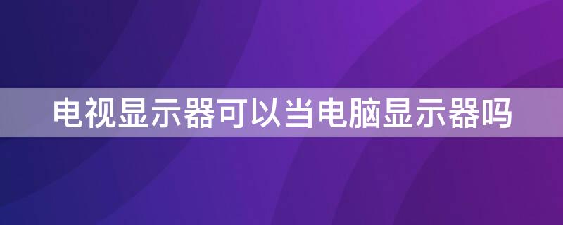 电视显示器可以当电脑显示器吗