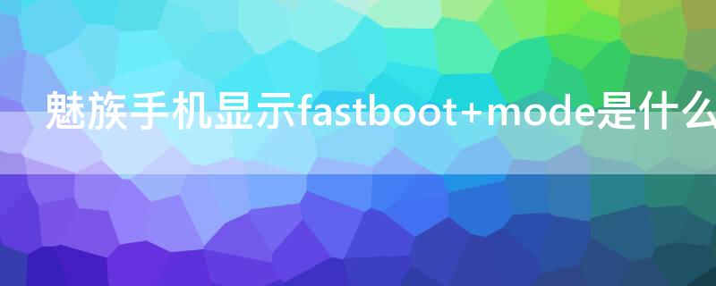 魅族手机显示fastboot mode是什么意思