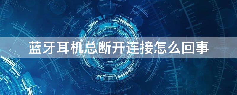 蓝牙耳机总断开连接怎么回事