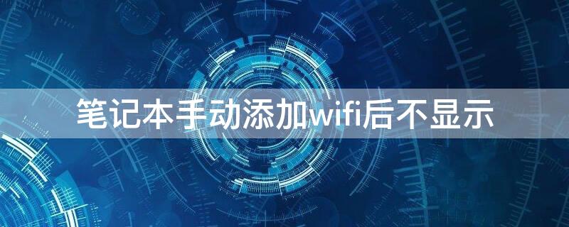 笔记本手动添加wifi后不显示