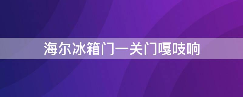 海尔冰箱门一关门嘎吱响