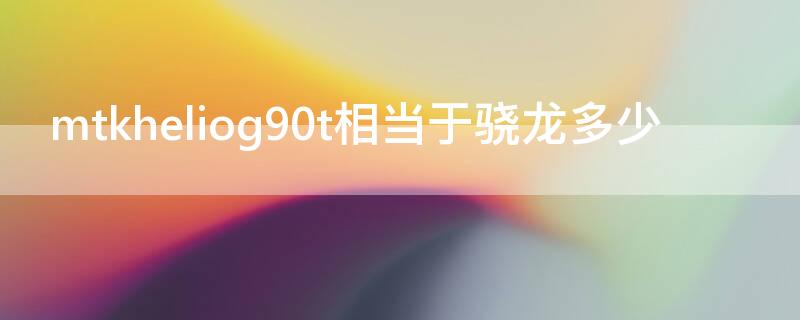 mtkheliog90t相当于骁龙多少