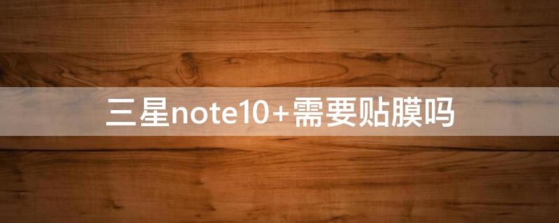 三星note10+需要贴膜吗