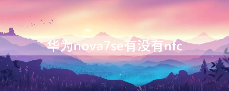 华为nova7se有没有nfc