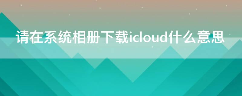 请在系统相册下载icloud什么意思